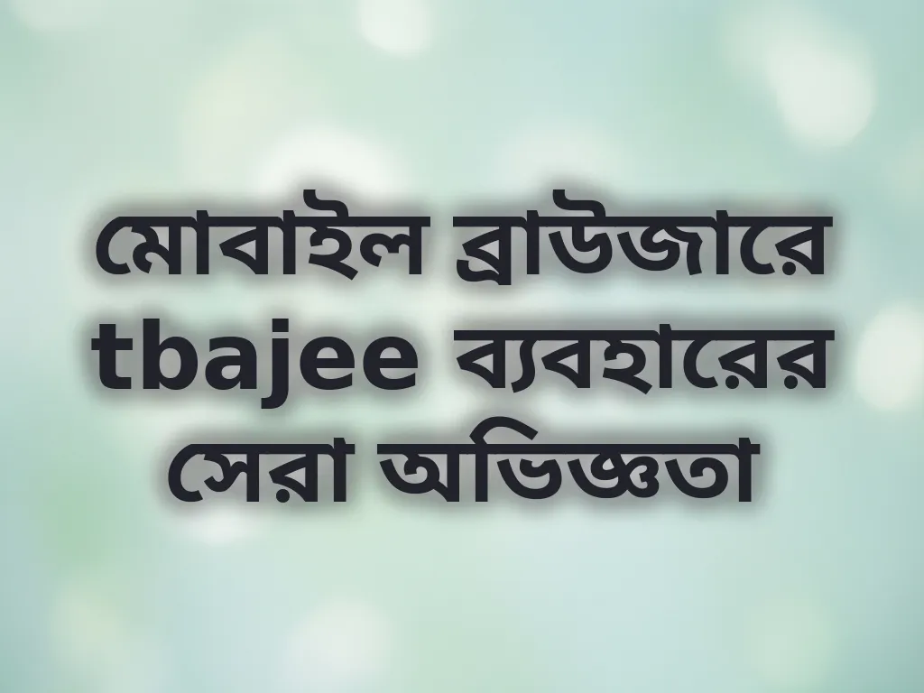 মোবাইল ব্রাউজারে tbajee ব্যবহারের সেরা অভিজ্ঞতা